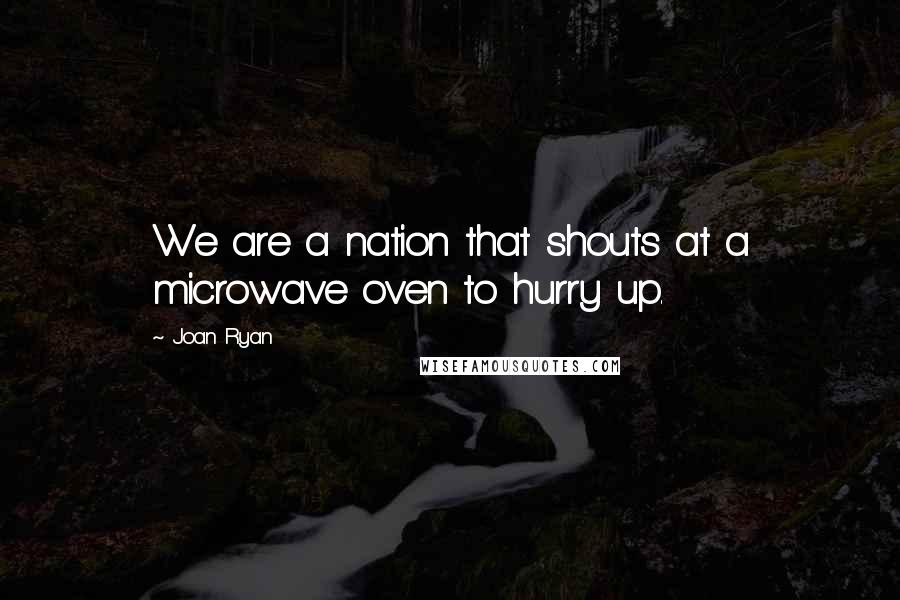 Joan Ryan Quotes: We are a nation that shouts at a microwave oven to hurry up.