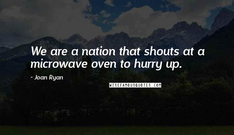 Joan Ryan Quotes: We are a nation that shouts at a microwave oven to hurry up.