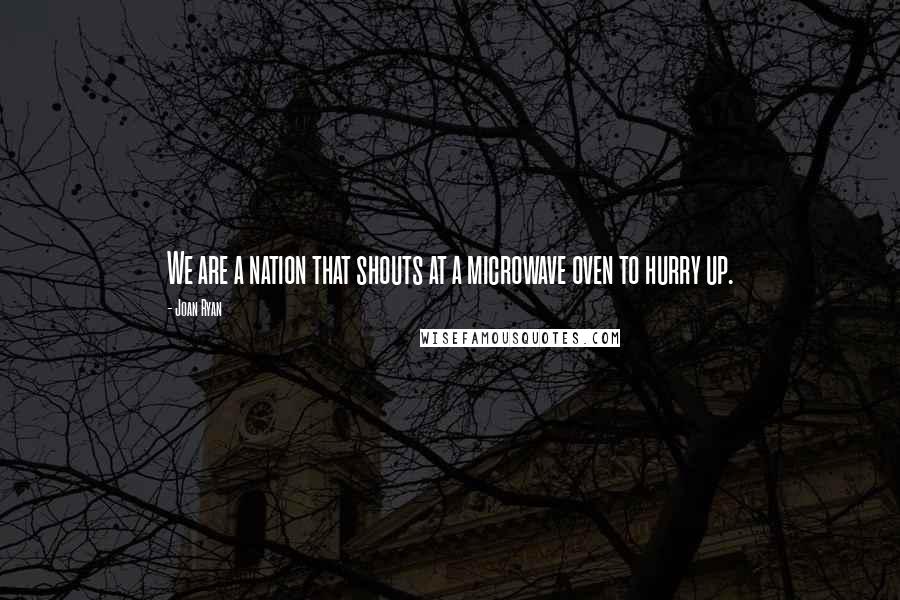 Joan Ryan Quotes: We are a nation that shouts at a microwave oven to hurry up.