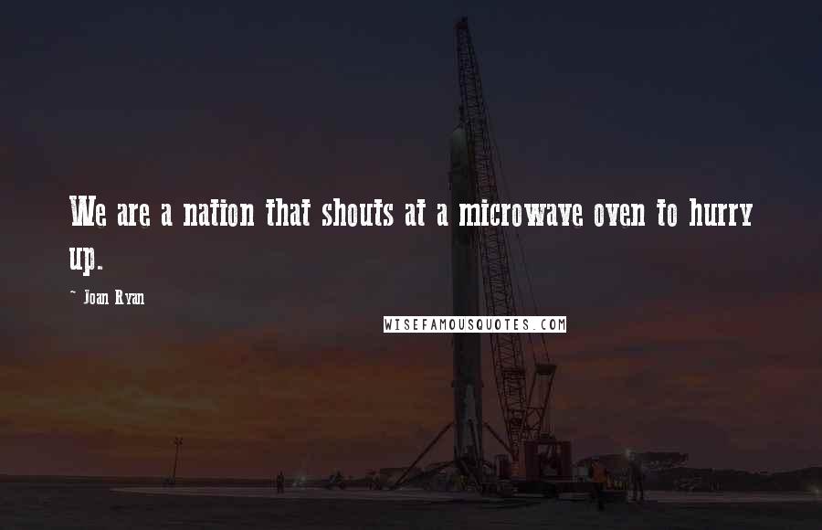 Joan Ryan Quotes: We are a nation that shouts at a microwave oven to hurry up.