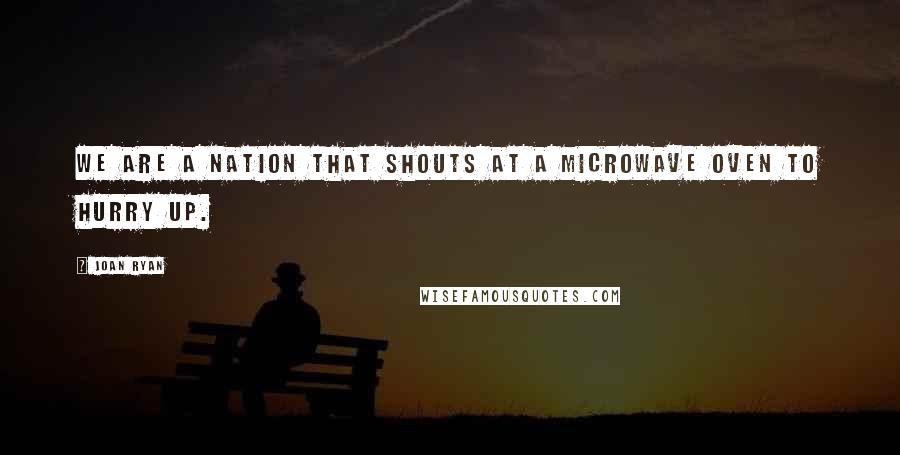 Joan Ryan Quotes: We are a nation that shouts at a microwave oven to hurry up.