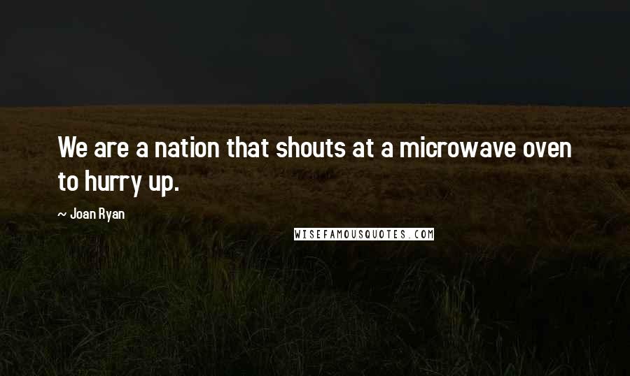 Joan Ryan Quotes: We are a nation that shouts at a microwave oven to hurry up.