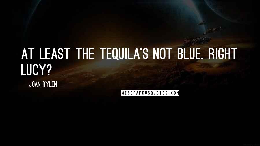 Joan Rylen Quotes: At least the tequila's not blue. Right Lucy?