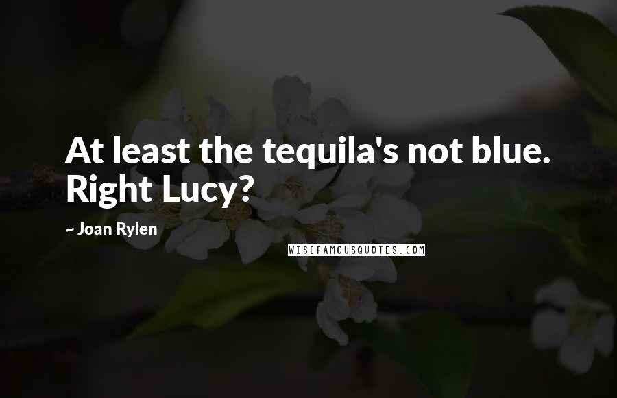 Joan Rylen Quotes: At least the tequila's not blue. Right Lucy?