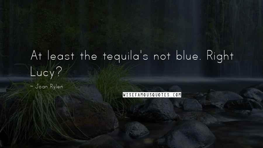 Joan Rylen Quotes: At least the tequila's not blue. Right Lucy?