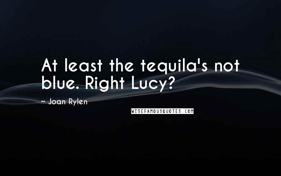 Joan Rylen Quotes: At least the tequila's not blue. Right Lucy?
