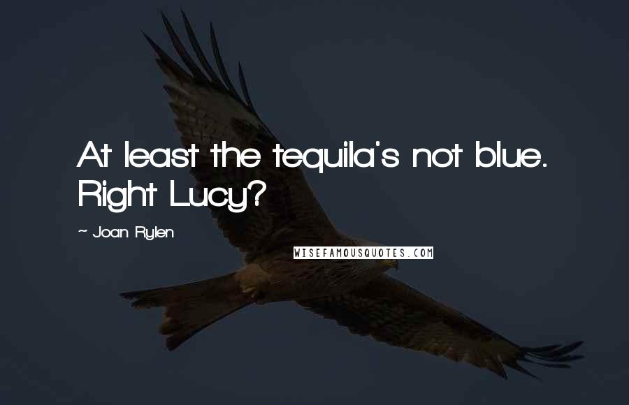 Joan Rylen Quotes: At least the tequila's not blue. Right Lucy?