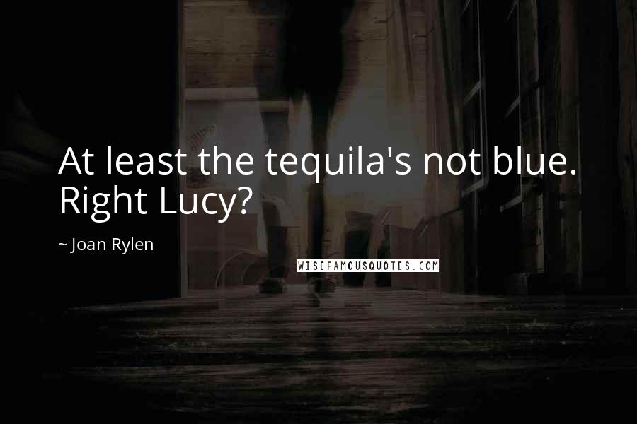 Joan Rylen Quotes: At least the tequila's not blue. Right Lucy?