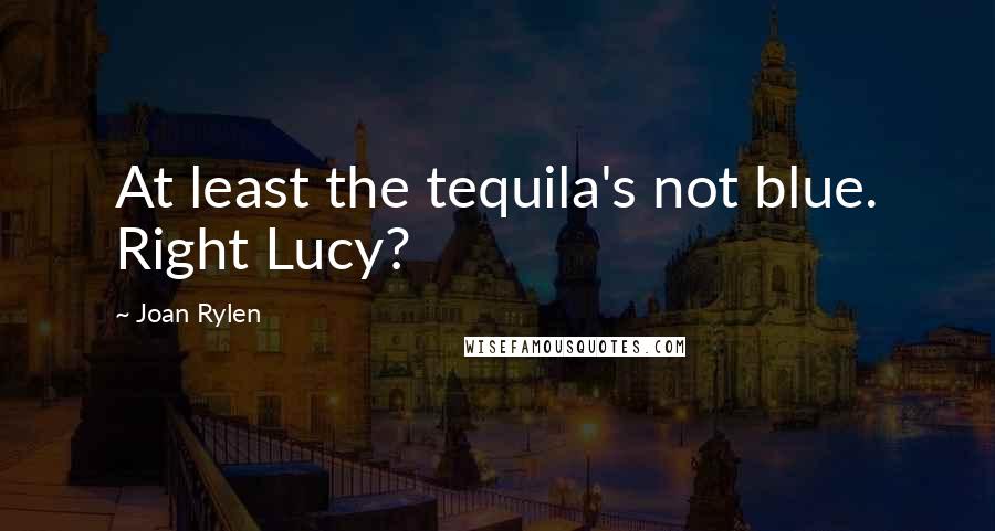 Joan Rylen Quotes: At least the tequila's not blue. Right Lucy?