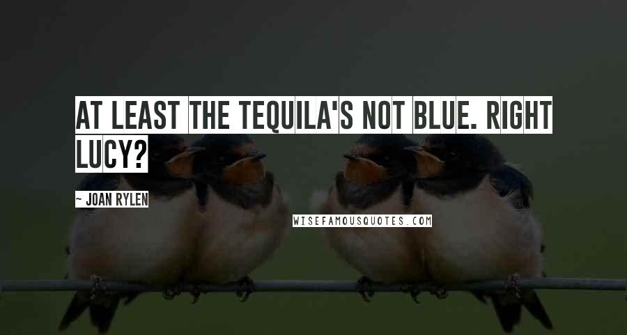 Joan Rylen Quotes: At least the tequila's not blue. Right Lucy?