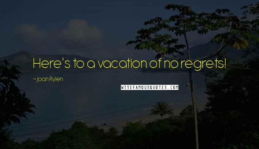 Joan Rylen Quotes: Here's to a vacation of no regrets!
