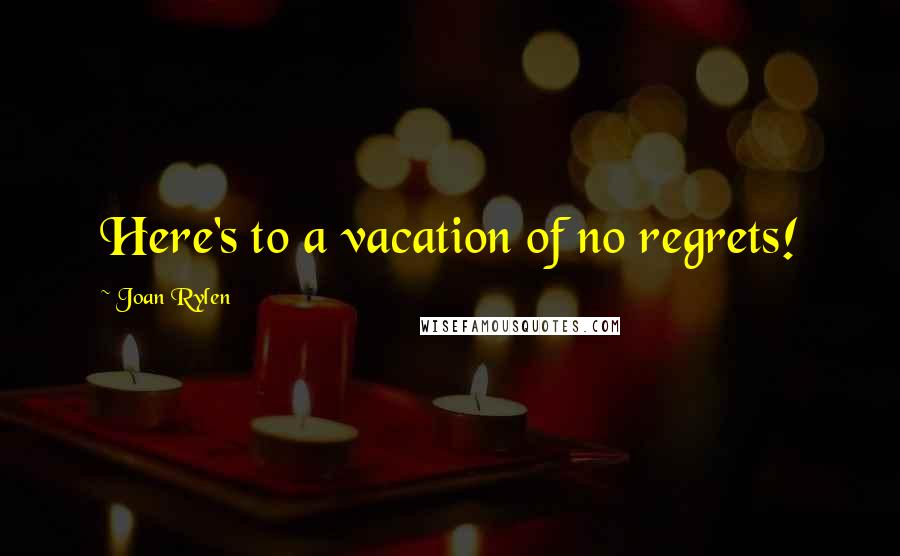 Joan Rylen Quotes: Here's to a vacation of no regrets!