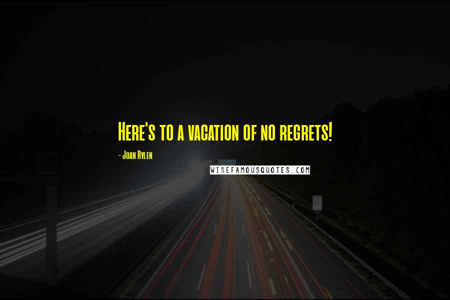 Joan Rylen Quotes: Here's to a vacation of no regrets!