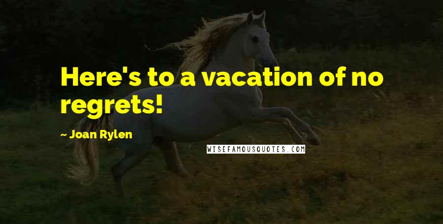 Joan Rylen Quotes: Here's to a vacation of no regrets!