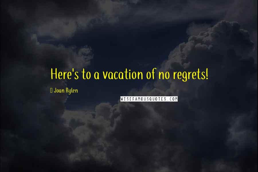 Joan Rylen Quotes: Here's to a vacation of no regrets!