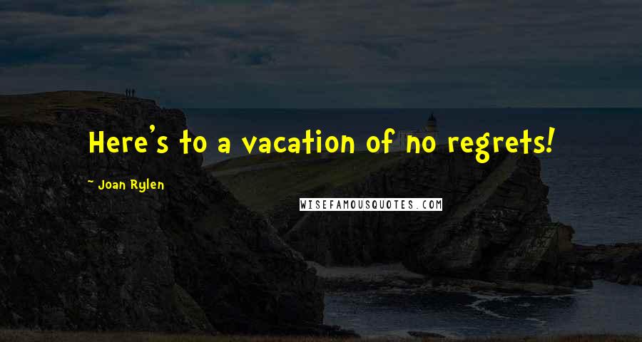 Joan Rylen Quotes: Here's to a vacation of no regrets!