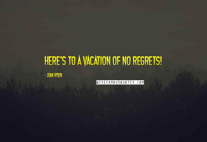 Joan Rylen Quotes: Here's to a vacation of no regrets!