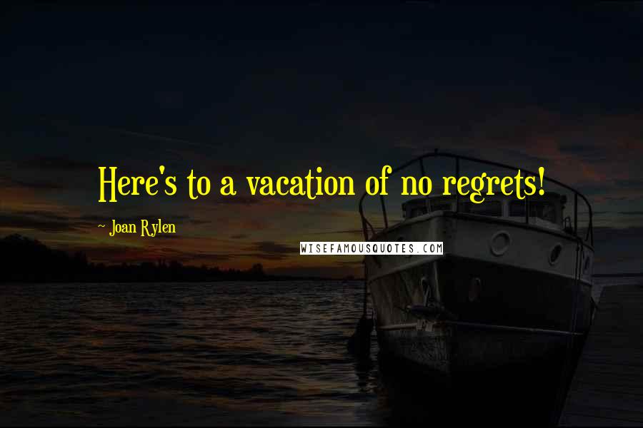 Joan Rylen Quotes: Here's to a vacation of no regrets!
