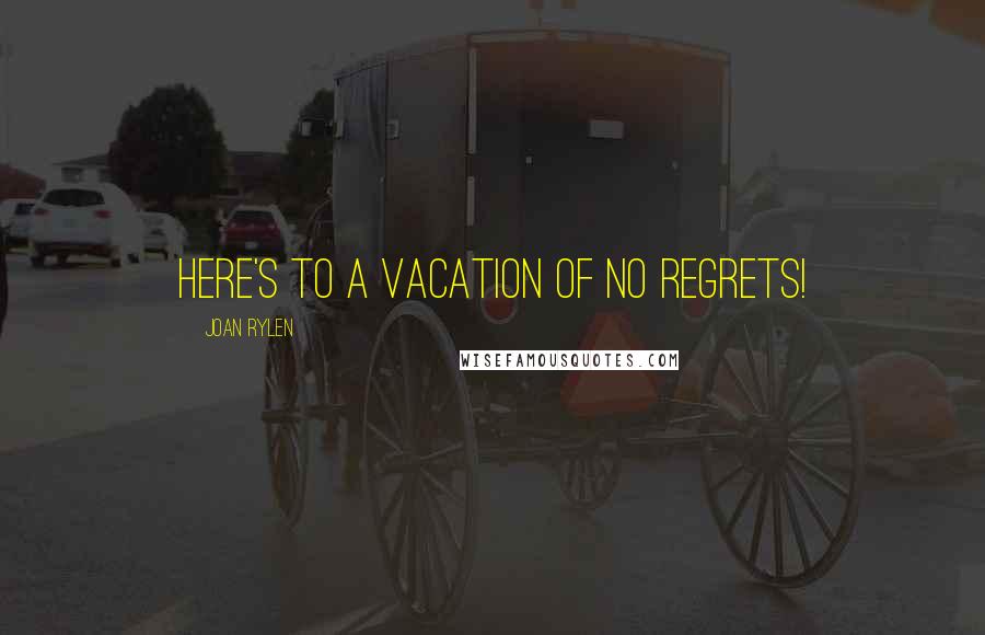 Joan Rylen Quotes: Here's to a vacation of no regrets!
