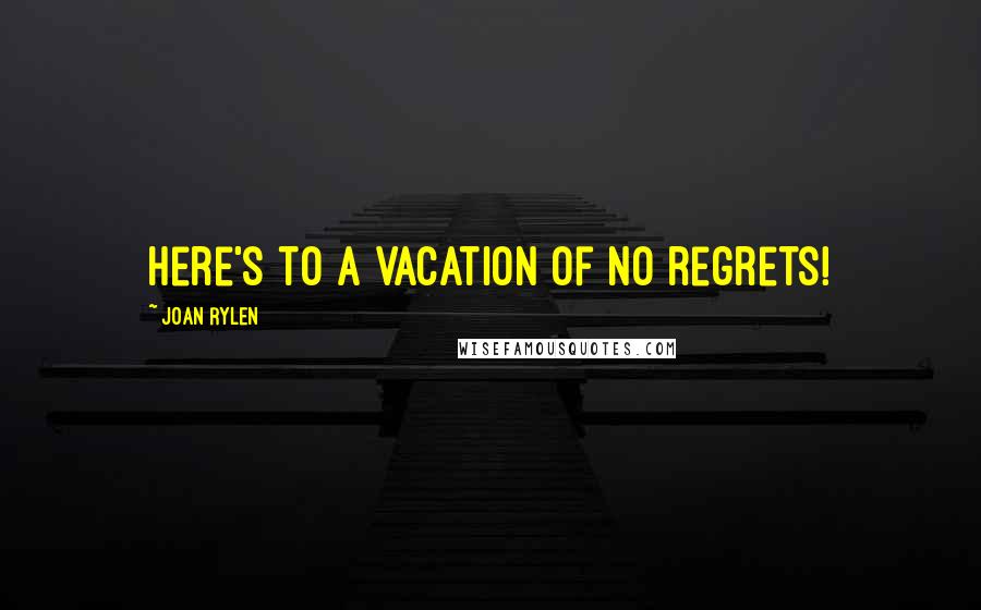 Joan Rylen Quotes: Here's to a vacation of no regrets!