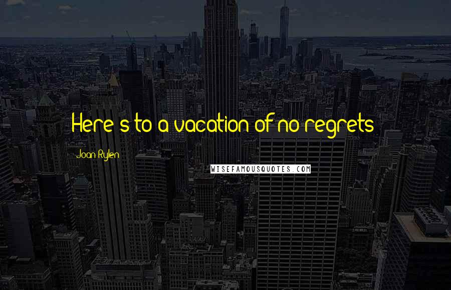 Joan Rylen Quotes: Here's to a vacation of no regrets!