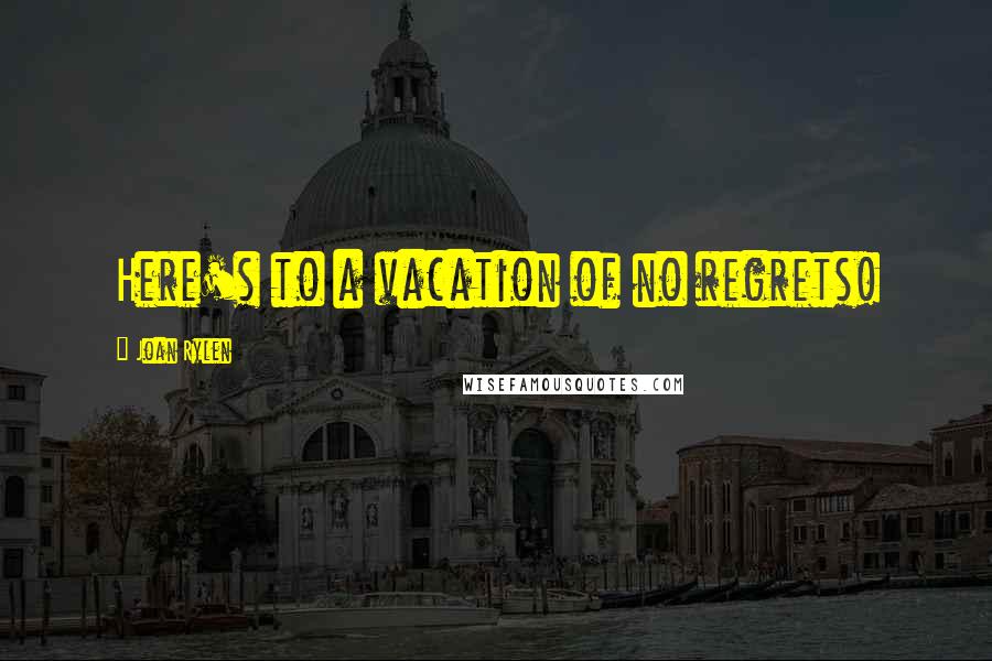 Joan Rylen Quotes: Here's to a vacation of no regrets!