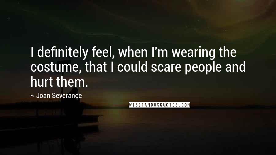 Joan Severance Quotes: I definitely feel, when I'm wearing the costume, that I could scare people and hurt them.