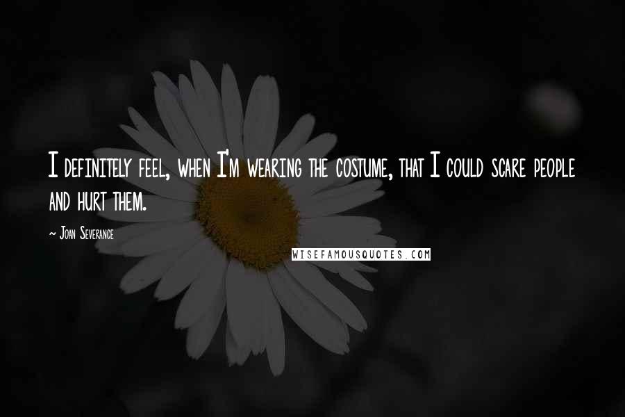 Joan Severance Quotes: I definitely feel, when I'm wearing the costume, that I could scare people and hurt them.