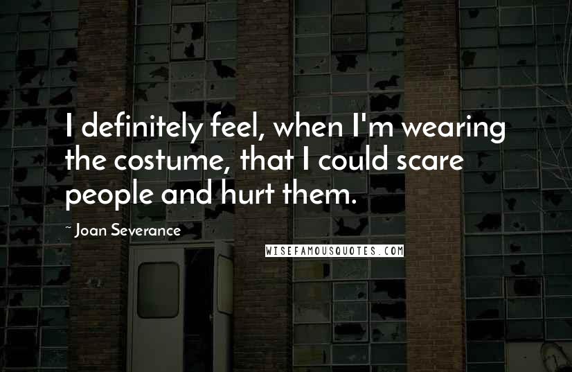 Joan Severance Quotes: I definitely feel, when I'm wearing the costume, that I could scare people and hurt them.