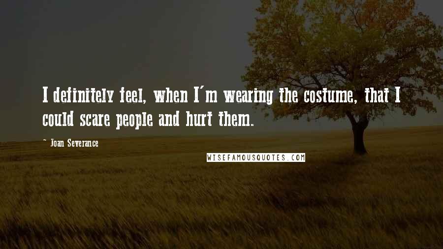 Joan Severance Quotes: I definitely feel, when I'm wearing the costume, that I could scare people and hurt them.