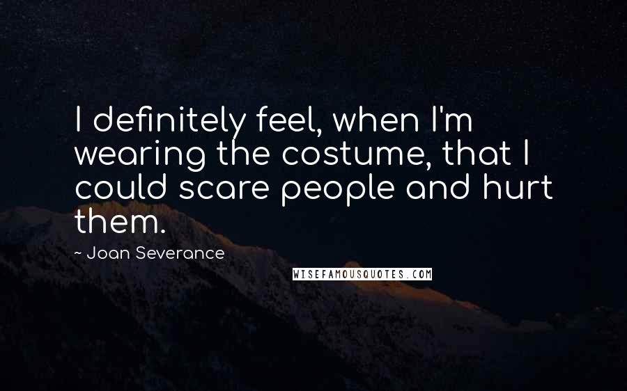 Joan Severance Quotes: I definitely feel, when I'm wearing the costume, that I could scare people and hurt them.