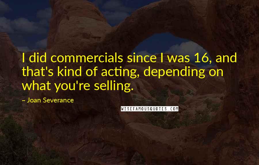 Joan Severance Quotes: I did commercials since I was 16, and that's kind of acting, depending on what you're selling.