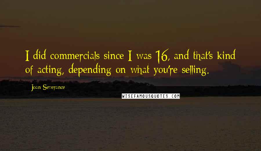 Joan Severance Quotes: I did commercials since I was 16, and that's kind of acting, depending on what you're selling.