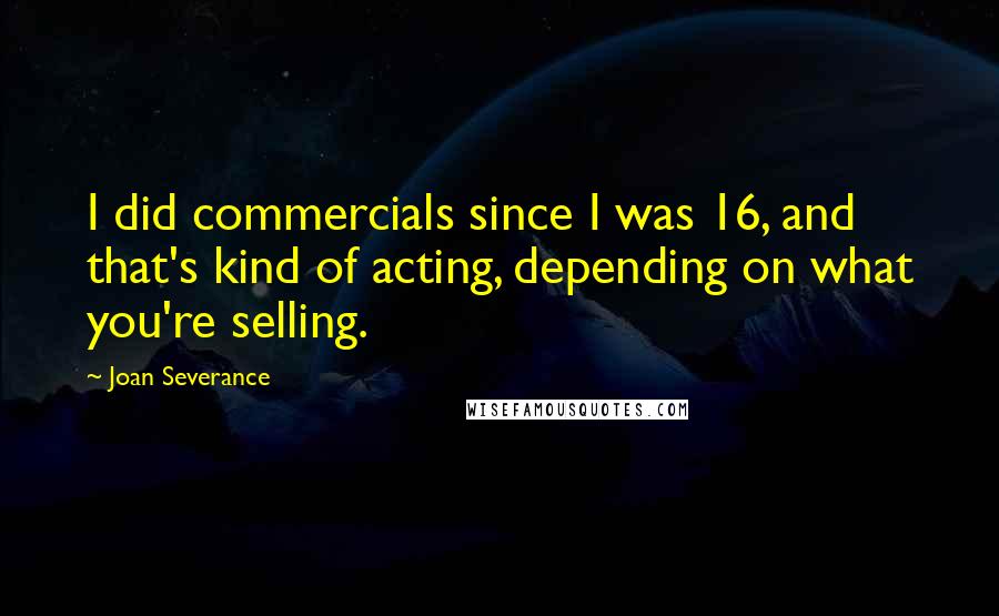 Joan Severance Quotes: I did commercials since I was 16, and that's kind of acting, depending on what you're selling.