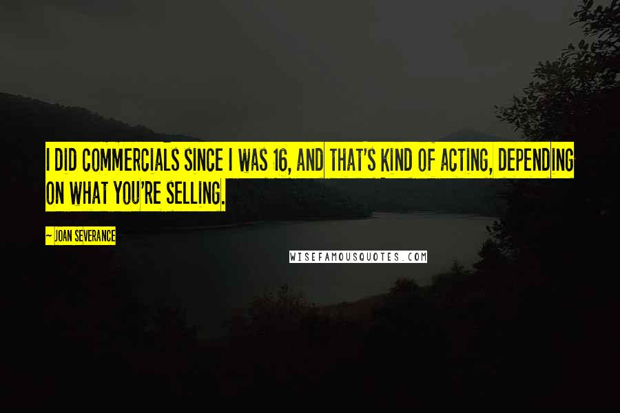 Joan Severance Quotes: I did commercials since I was 16, and that's kind of acting, depending on what you're selling.