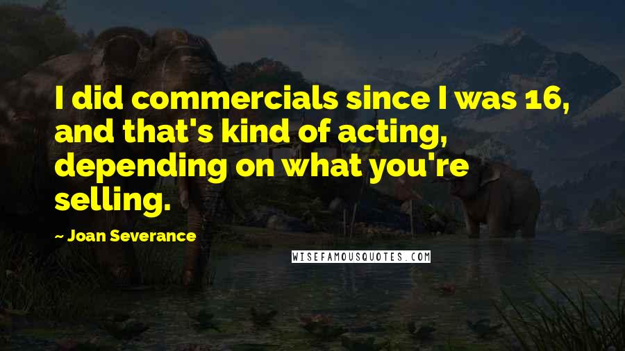 Joan Severance Quotes: I did commercials since I was 16, and that's kind of acting, depending on what you're selling.