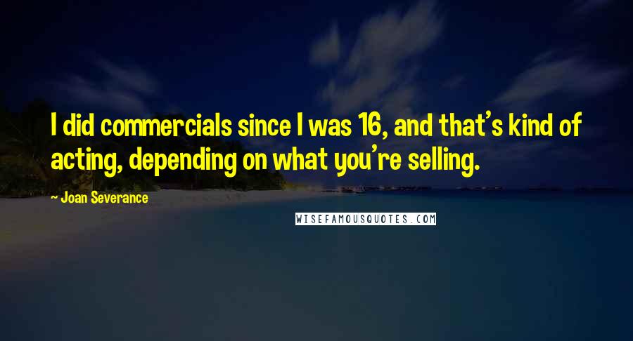 Joan Severance Quotes: I did commercials since I was 16, and that's kind of acting, depending on what you're selling.