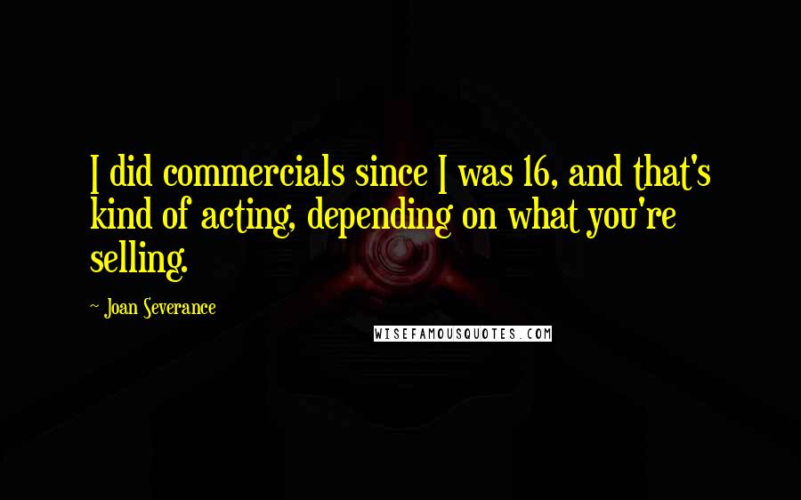 Joan Severance Quotes: I did commercials since I was 16, and that's kind of acting, depending on what you're selling.