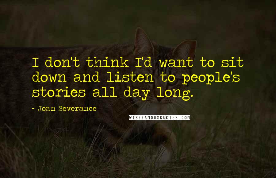 Joan Severance Quotes: I don't think I'd want to sit down and listen to people's stories all day long.