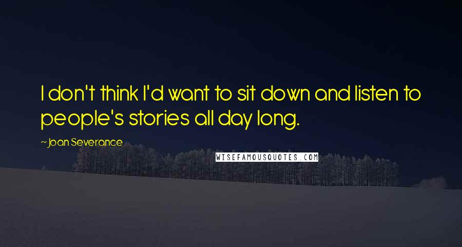 Joan Severance Quotes: I don't think I'd want to sit down and listen to people's stories all day long.