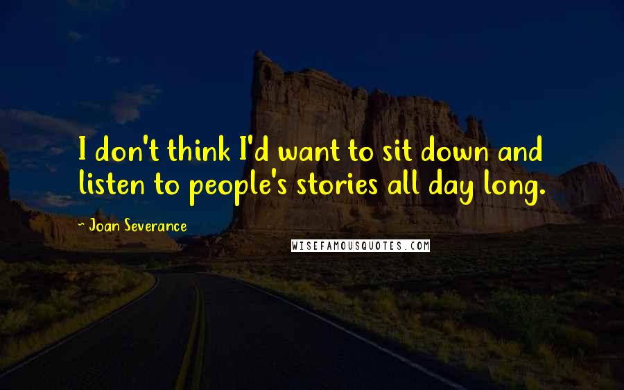 Joan Severance Quotes: I don't think I'd want to sit down and listen to people's stories all day long.