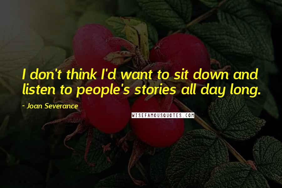 Joan Severance Quotes: I don't think I'd want to sit down and listen to people's stories all day long.