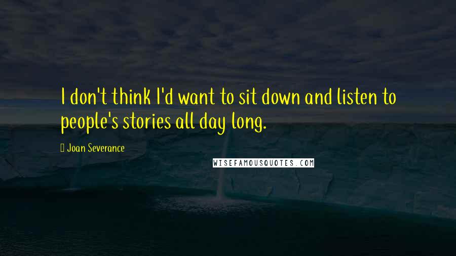 Joan Severance Quotes: I don't think I'd want to sit down and listen to people's stories all day long.