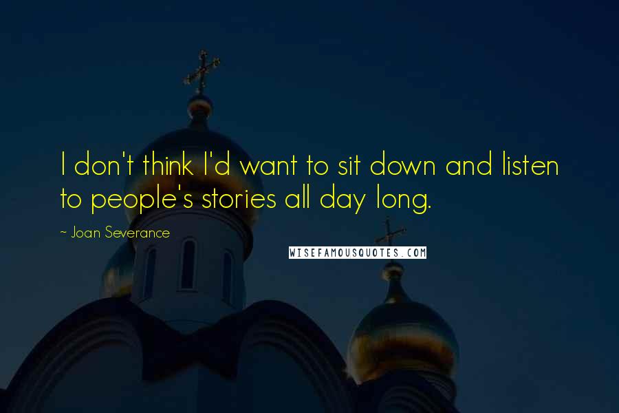 Joan Severance Quotes: I don't think I'd want to sit down and listen to people's stories all day long.