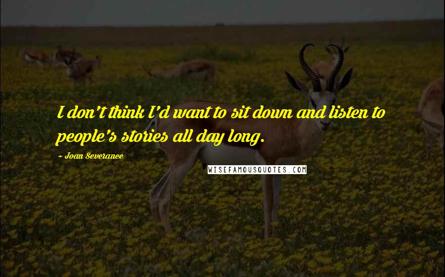 Joan Severance Quotes: I don't think I'd want to sit down and listen to people's stories all day long.