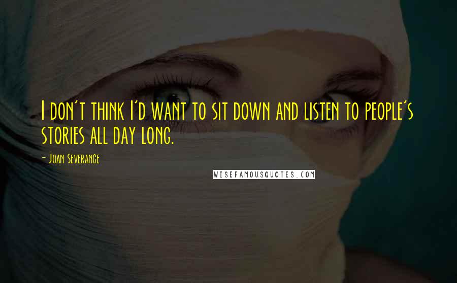 Joan Severance Quotes: I don't think I'd want to sit down and listen to people's stories all day long.