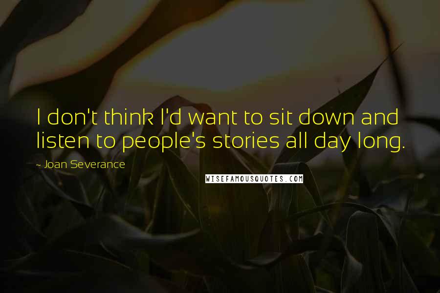 Joan Severance Quotes: I don't think I'd want to sit down and listen to people's stories all day long.