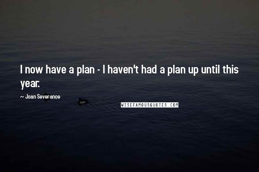 Joan Severance Quotes: I now have a plan - I haven't had a plan up until this year.