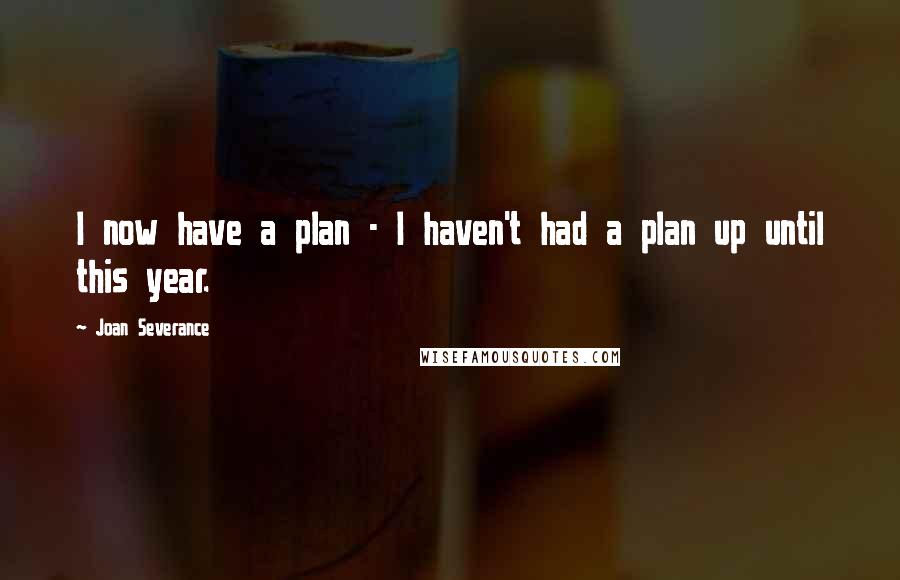 Joan Severance Quotes: I now have a plan - I haven't had a plan up until this year.