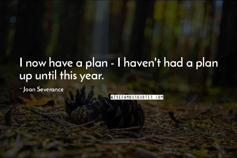 Joan Severance Quotes: I now have a plan - I haven't had a plan up until this year.